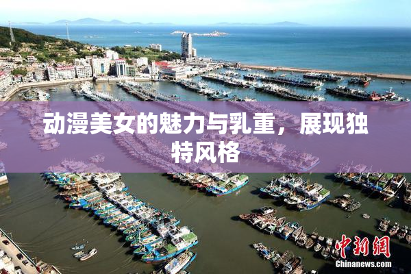 动漫美女的魅力与乳重，展现独特风格