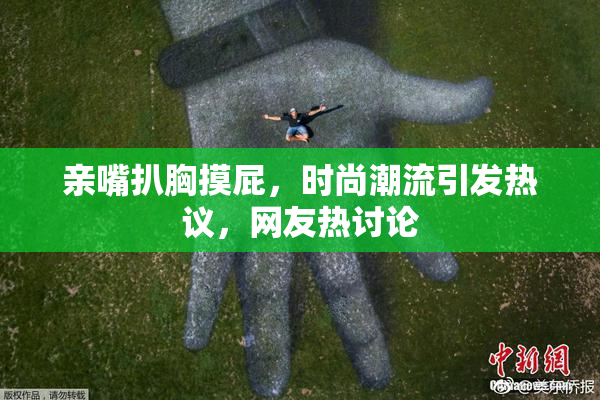 亲嘴扒胸摸屁，时尚潮流引发热议，网友热讨论