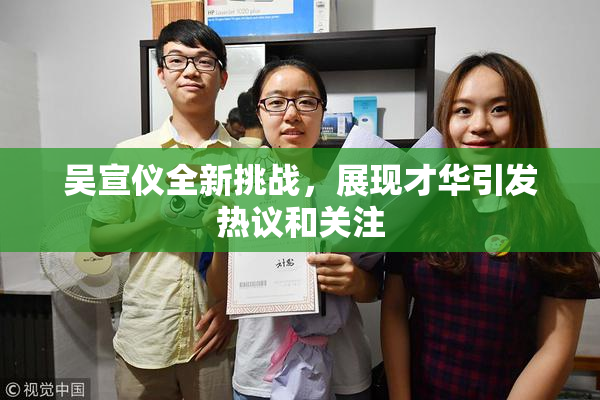 吴宣仪全新挑战，展现才华引发热议和关注