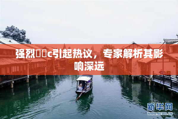 强烈❌‌c引起热议，专家解析其影响深远