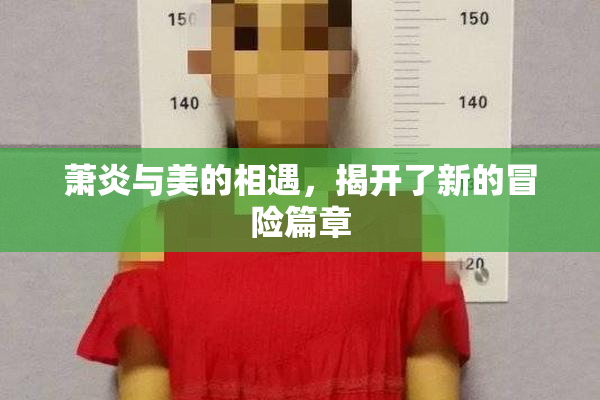 萧炎与美的相遇，揭开了新的冒险篇章