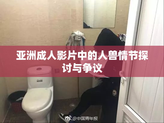 亚洲成人影片中的人兽情节探讨与争议