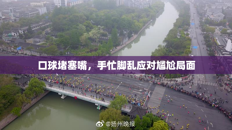 口球堵塞嘴，手忙脚乱应对尴尬局面