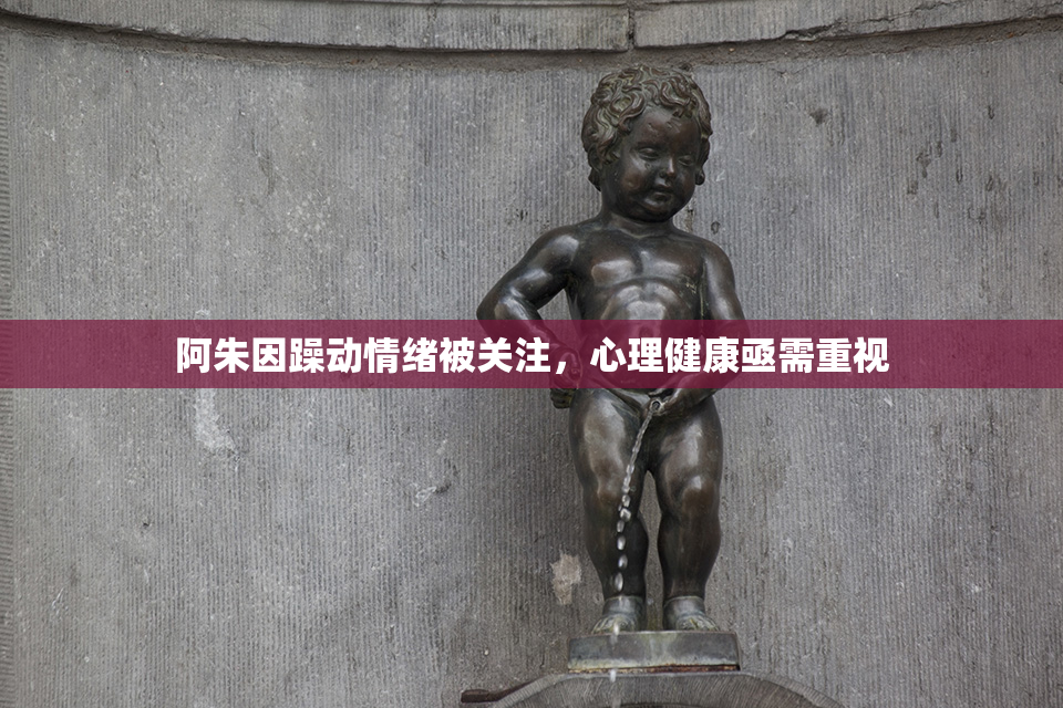阿朱因躁动情绪被关注，心理健康亟需重视