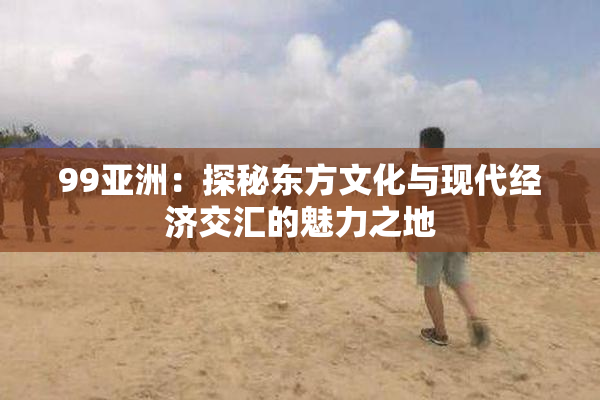 99亚洲：探秘东方文化与现代经济交汇的魅力之地