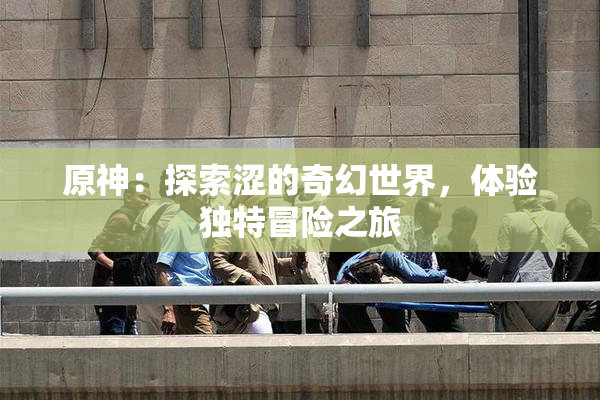原神：探索涩的奇幻世界，体验独特冒险之旅