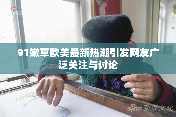 91嫩草欧美最新热潮引发网友广泛关注与讨论