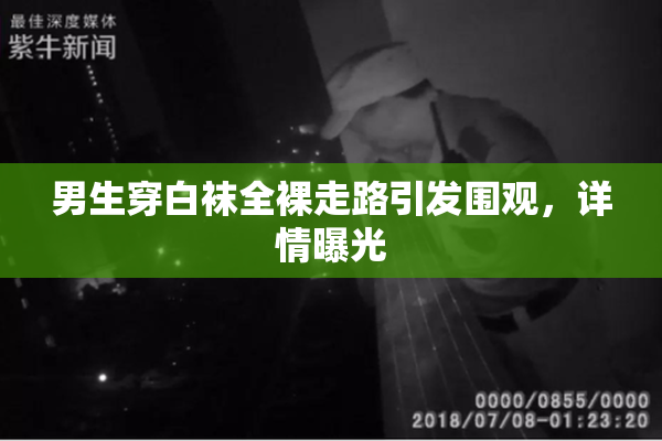男生穿白袜全裸走路引发围观，详情曝光
