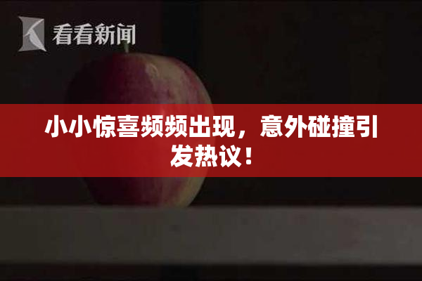 小小惊喜频频出现，意外碰撞引发热议！