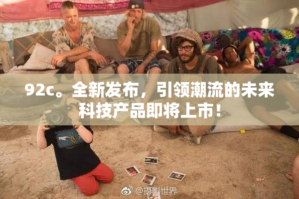 92c。全新发布，引领潮流的未来科技产品即将上市！