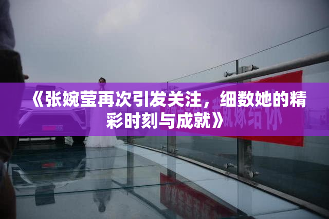 《张婉莹再次引发关注，细数她的精彩时刻与成就》