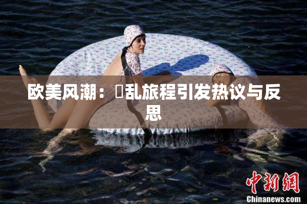 欧美风潮：婬乱旅程引发热议与反思