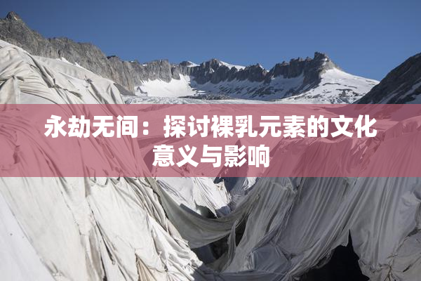 永劫无间：探讨裸乳元素的文化意义与影响