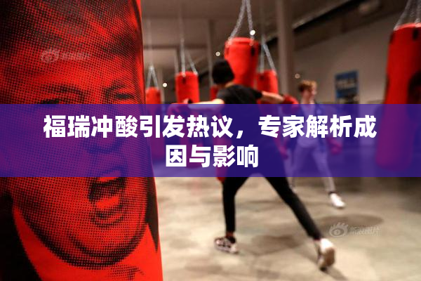 福瑞冲酸引发热议，专家解析成因与影响