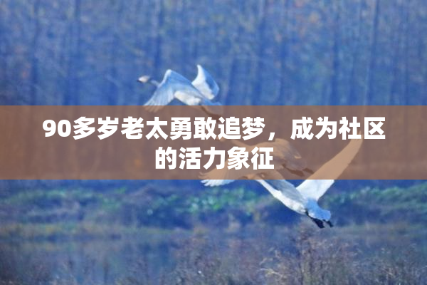 90多岁老太勇敢追梦，成为社区的活力象征