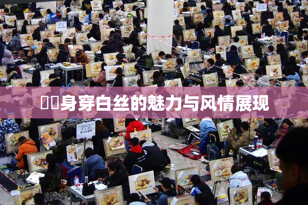 妺妺身穿白丝的魅力与风情展现
