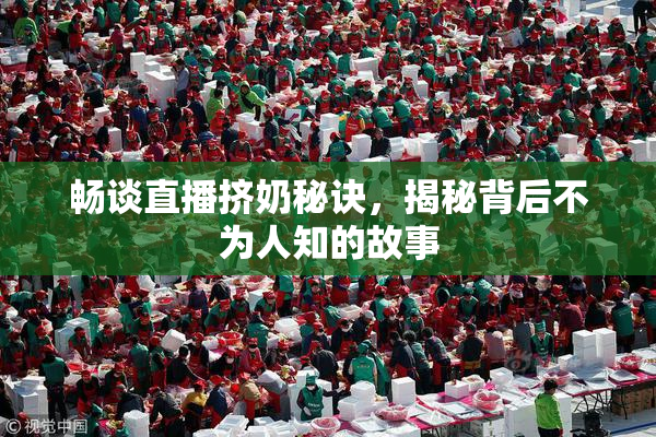 畅谈直播挤奶秘诀，揭秘背后不为人知的故事
