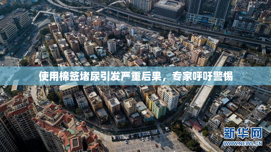 使用棉签堵尿引发严重后果，专家呼吁警惕