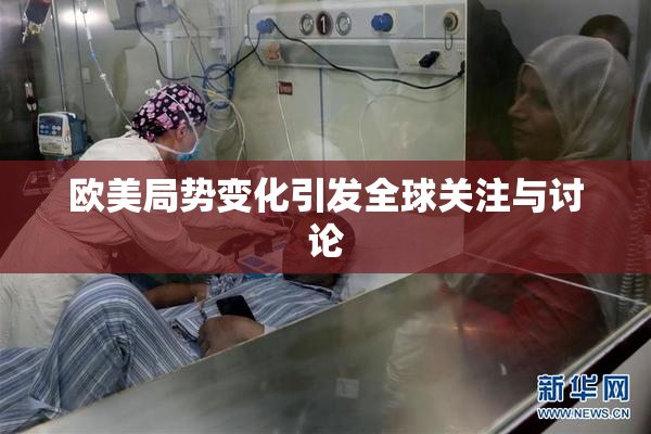 欧美局势变化引发全球关注与讨论
