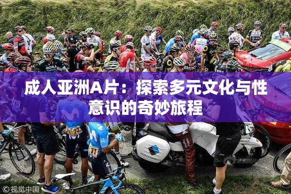 成人亚洲A片：探索多元文化与性意识的奇妙旅程