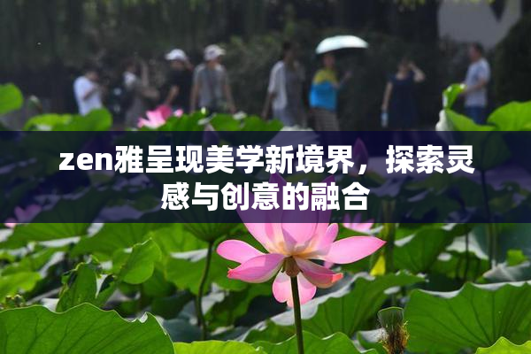 zen雅呈现美学新境界，探索灵感与创意的融合