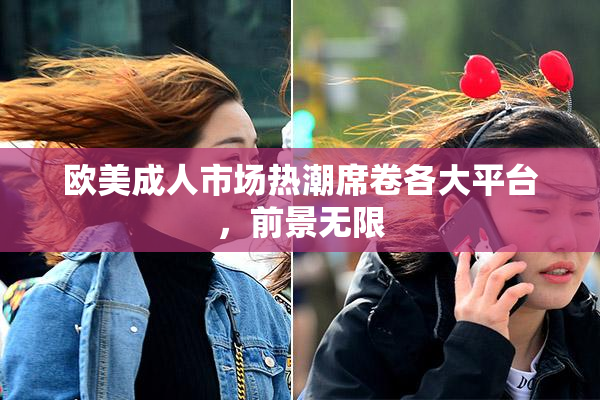 欧美成人市场热潮席卷各大平台，前景无限
