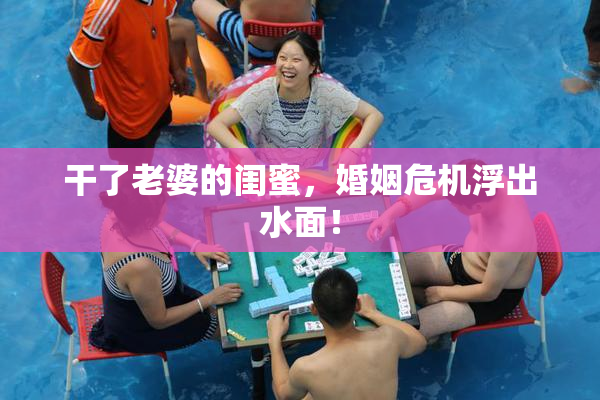 干了老婆的闺蜜，婚姻危机浮出水面！
