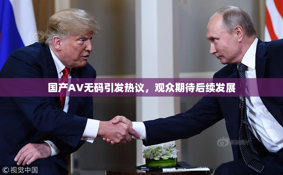 国产AV无码引发热议，观众期待后续发展
