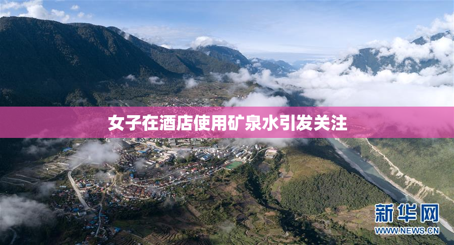女子在酒店使用矿泉水引发关注