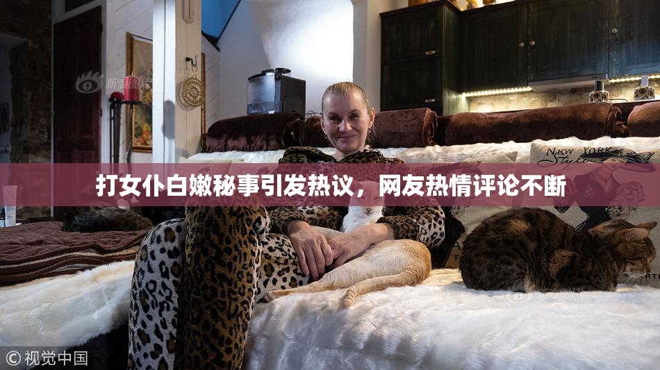 打女仆白嫩秘事引发热议，网友热情评论不断