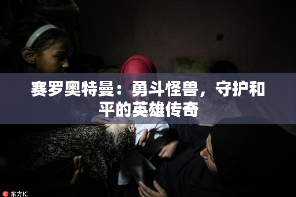 赛罗奥特曼：勇斗怪兽，守护和平的英雄传奇