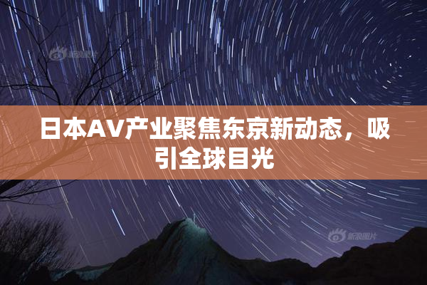 日本AV产业聚焦东京新动态，吸引全球目光