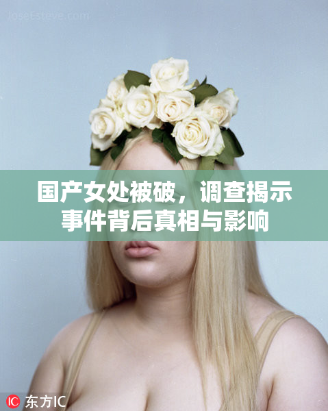 国产女处被破，调查揭示事件背后真相与影响