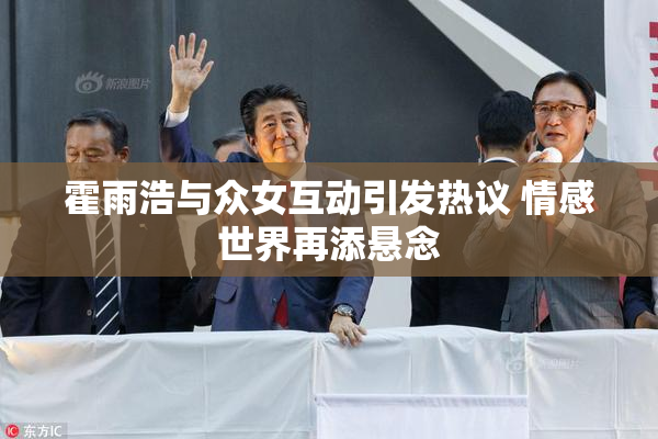 霍雨浩与众女互动引发热议 情感世界再添悬念