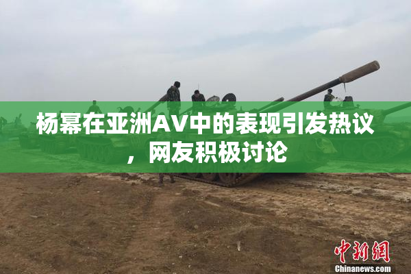 杨幂在亚洲AV中的表现引发热议，网友积极讨论