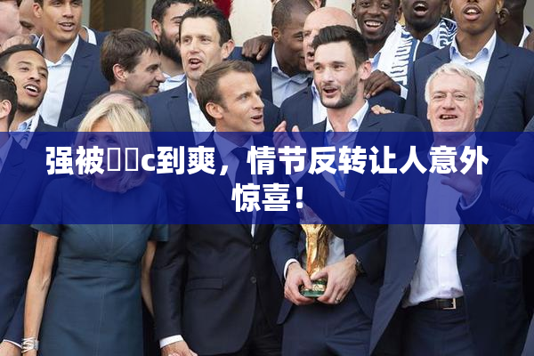 强被❌‌c到爽，情节反转让人意外惊喜！