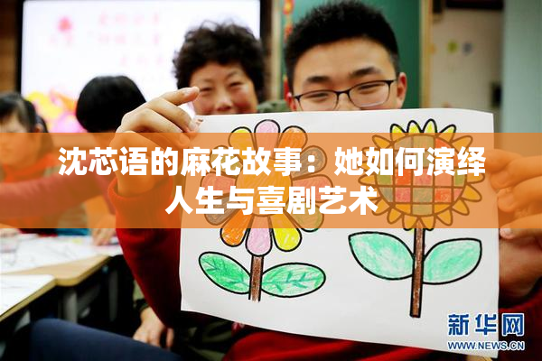 沈芯语的麻花故事：她如何演绎人生与喜剧艺术