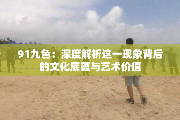 91九色：深度解析这一现象背后的文化底蕴与艺术价值