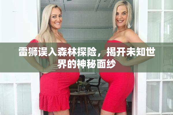 雷狮误入森林探险，揭开未知世界的神秘面纱