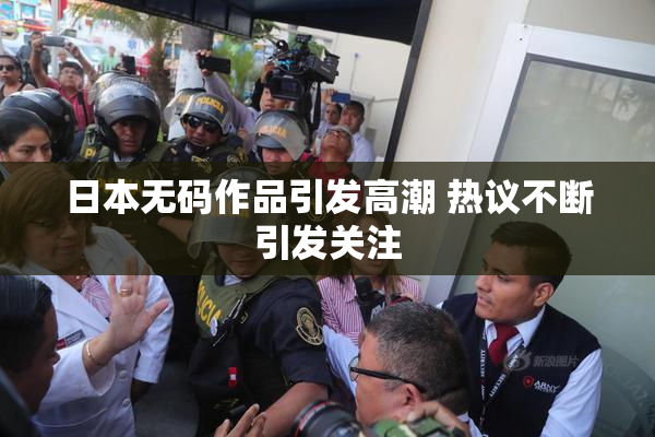 日本无码作品引发高潮 热议不断引发关注