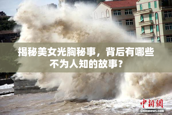 揭秘美女光胸秘事，背后有哪些不为人知的故事？