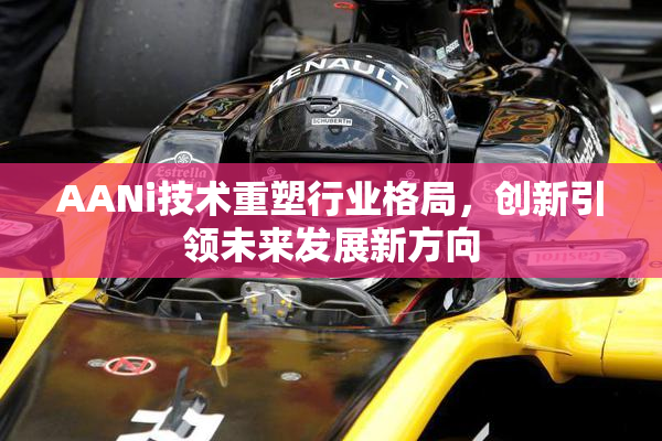 AANi技术重塑行业格局，创新引领未来发展新方向