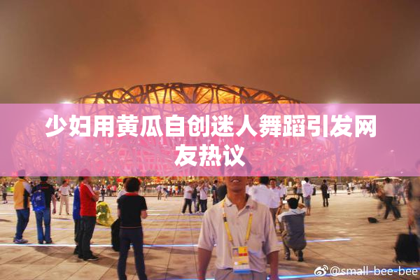 少妇用黄瓜自创迷人舞蹈引发网友热议