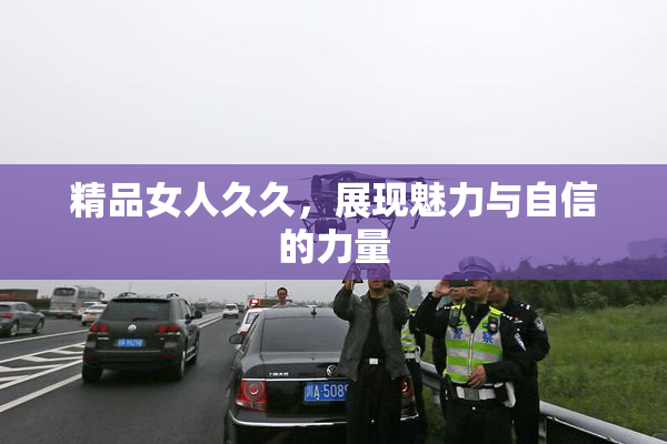 精品女人久久，展现魅力与自信的力量