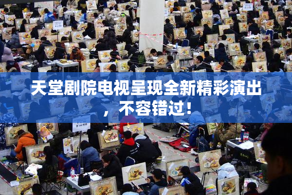 天堂剧院电视呈现全新精彩演出，不容错过！