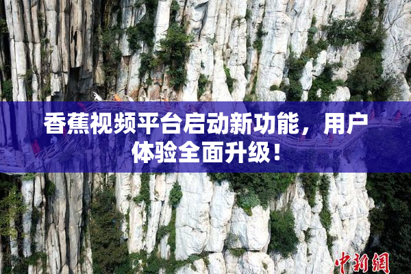 香蕉视频平台启动新功能，用户体验全面升级！