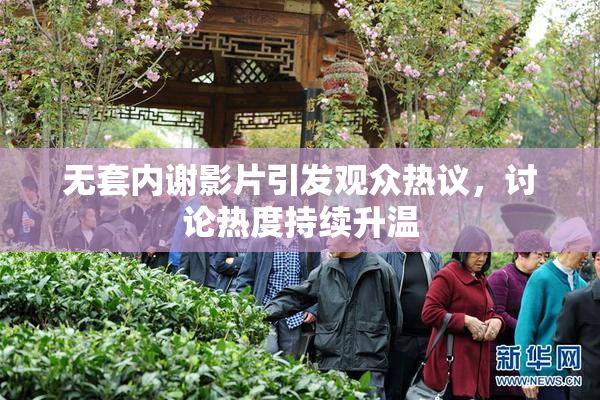 无套内谢影片引发观众热议，讨论热度持续升温