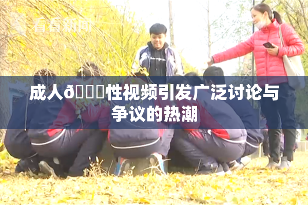 成人🔞性视频引发广泛讨论与争议的热潮