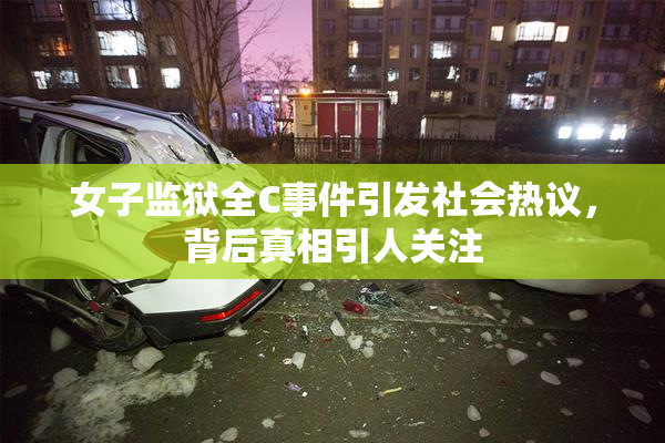 女子监狱全C事件引发社会热议，背后真相引人关注