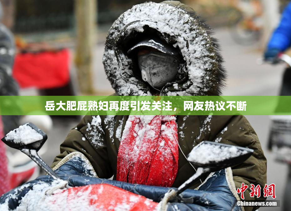 岳大肥屁熟妇再度引发关注，网友热议不断